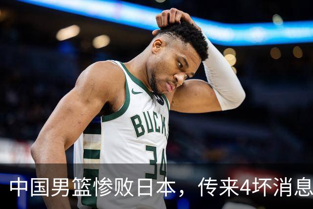 中国男篮惨败日本，传来4坏消息1好消息，防守崩盘，郭士强或下课